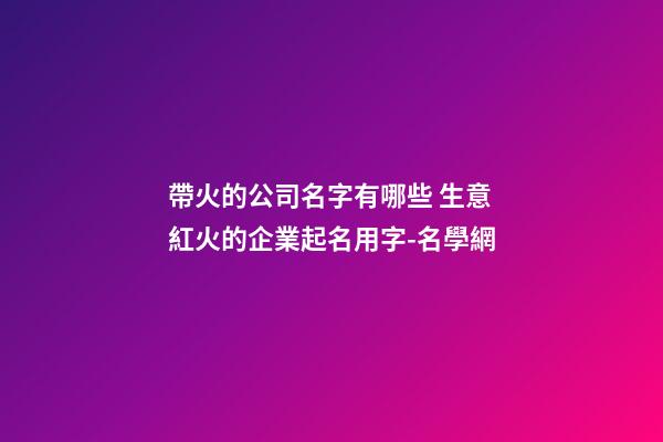 帶火的公司名字有哪些 生意紅火的企業起名用字-名學網-第1張-公司起名-玄機派